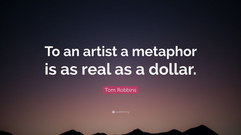 Tom Robbins Quote: “To an artist a metaphor is as real as a dollar.”