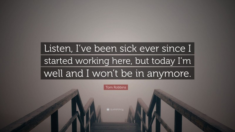 Tom Robbins Quote: “Listen, I’ve been sick ever since I started working here, but today I’m well and I won’t be in anymore.”