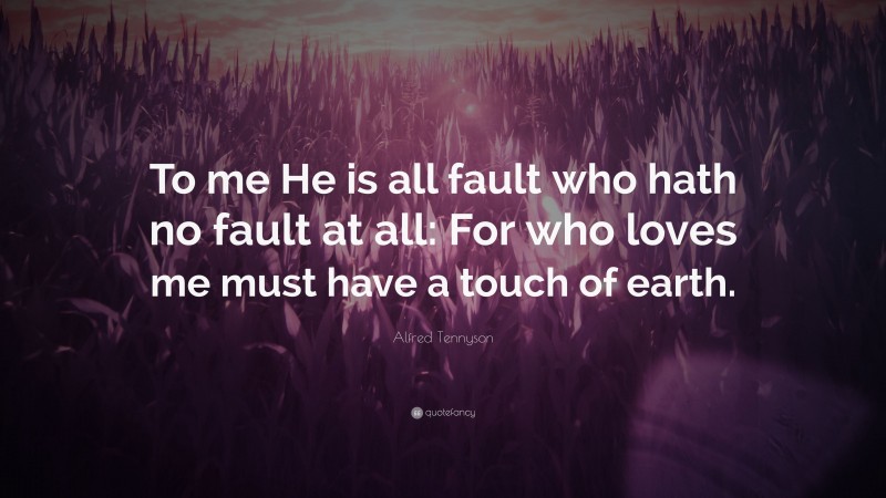Alfred Tennyson Quote: “To me He is all fault who hath no fault at all: For who loves me must have a touch of earth.”