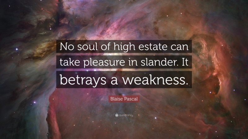 Blaise Pascal Quote: “No soul of high estate can take pleasure in slander. It betrays a weakness.”