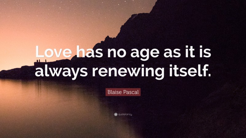 Blaise Pascal Quote: “Love has no age as it is always renewing itself.”