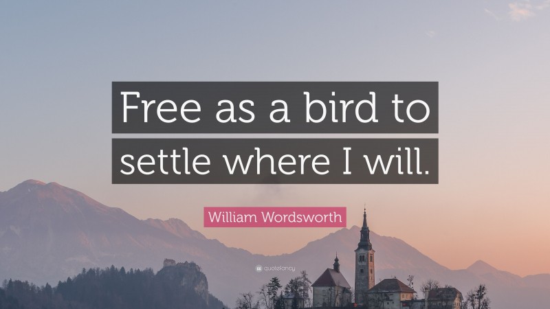 William Wordsworth Quote: “Free as a bird to settle where I will.”