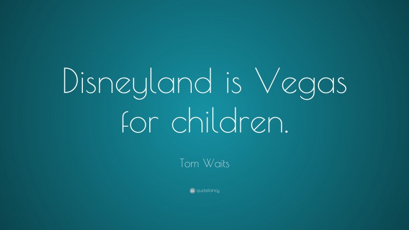 Tom Waits Quote: “Disneyland is Vegas for children.”