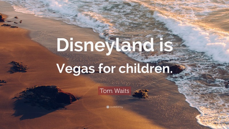 Tom Waits Quote: “Disneyland is Vegas for children.”