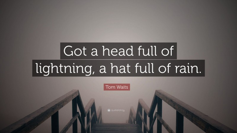 Tom Waits Quote: “Got a head full of lightning, a hat full of rain.”