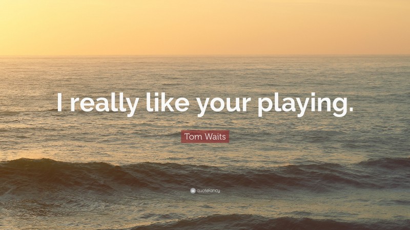 Tom Waits Quote: “I really like your playing.”
