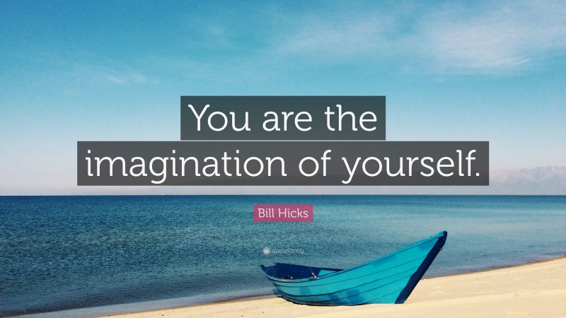 Bill Hicks Quote: “You are the imagination of yourself.”