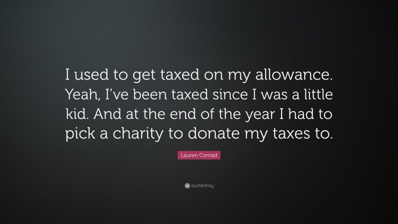 Lauren Conrad Quote: “I used to get taxed on my allowance. Yeah, I’ve been taxed since I was a little kid. And at the end of the year I had to pick a charity to donate my taxes to.”