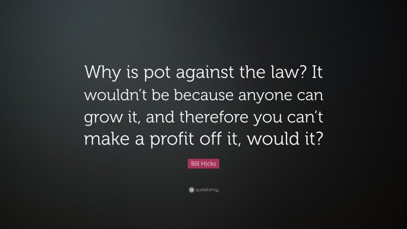 Bill Hicks Quote: “Why is pot against the law? It wouldn’t be because anyone can grow it, and therefore you can’t make a profit off it, would it?”
