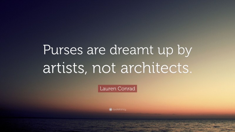 Lauren Conrad Quote: “Purses are dreamt up by artists, not architects.”