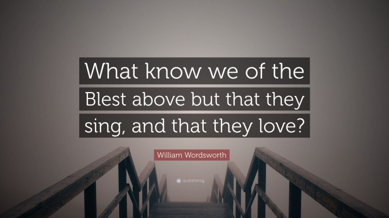 William Wordsworth Quote: “What know we of the Blest above but that they sing, and that they love?”