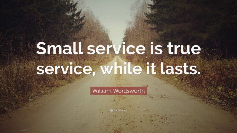 William Wordsworth Quote: “Small service is true service, while it lasts.”