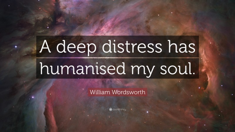 William Wordsworth Quote: “A deep distress has humanised my soul.”