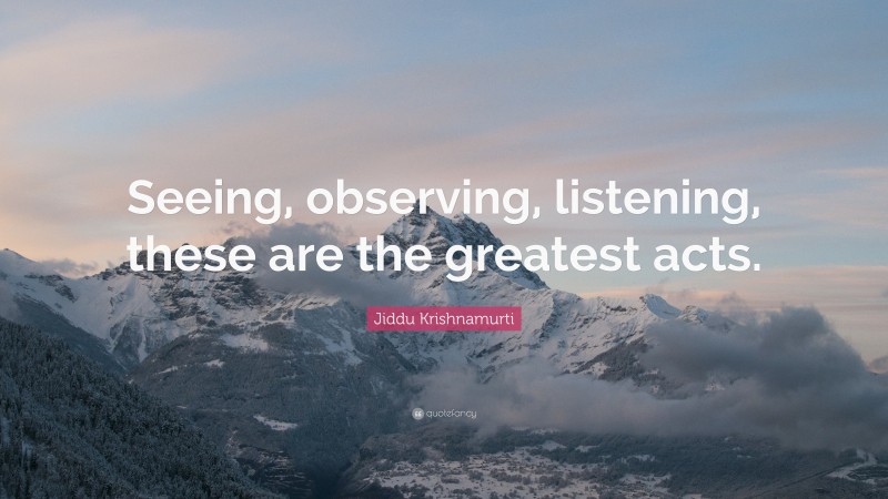Jiddu Krishnamurti Quote: “Seeing, observing, listening, these are the greatest acts.”