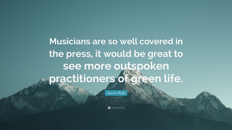 Jason Mraz Quote: “Musicians are so well covered in the press, it would be great to see more outspoken practitioners of green life.”
