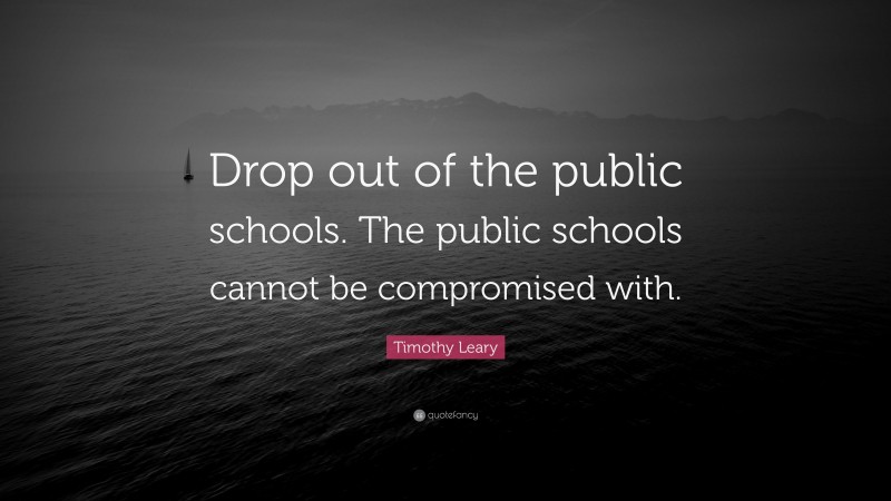 Timothy Leary Quote: “Drop out of the public schools. The public schools cannot be compromised with.”