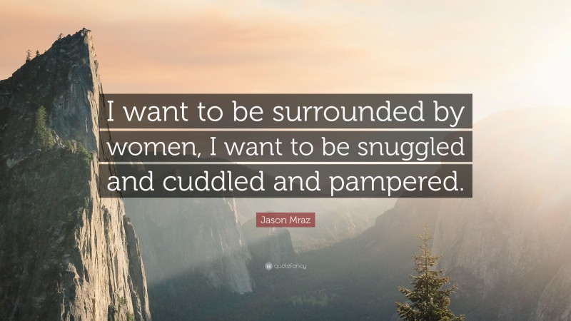 Jason Mraz Quote: “I want to be surrounded by women, I want to be snuggled and cuddled and pampered.”