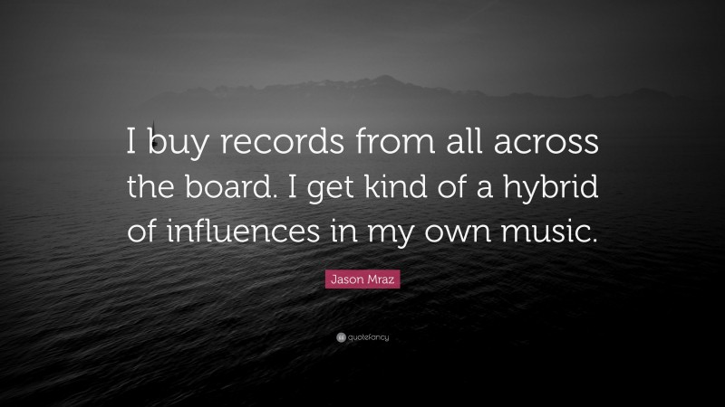 Jason Mraz Quote: “I buy records from all across the board. I get kind of a hybrid of influences in my own music.”