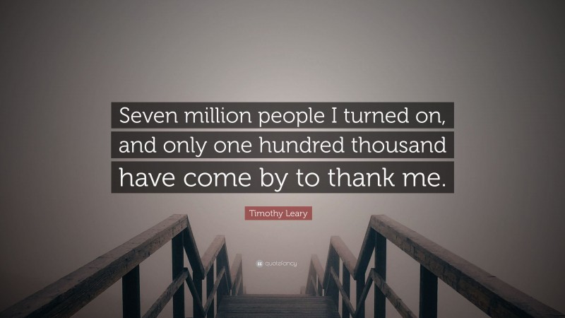 Timothy Leary Quote: “Seven million people I turned on, and only one hundred thousand have come by to thank me.”