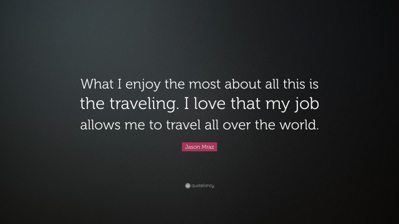 Jason Mraz Quote: “What I enjoy the most about all this is the traveling. I love that my job allows me to travel all over the world.”