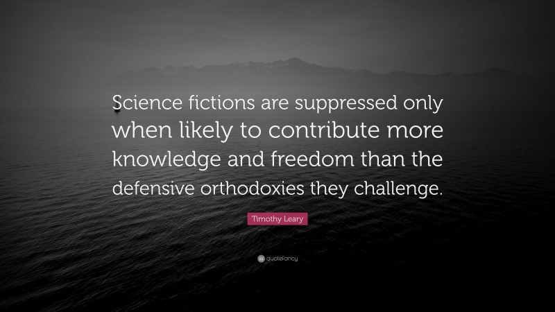 Timothy Leary Quote: “Science fictions are suppressed only when likely to contribute more knowledge and freedom than the defensive orthodoxies they challenge.”