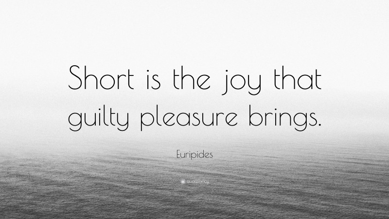Euripides Quote: “Short is the joy that guilty pleasure brings.”