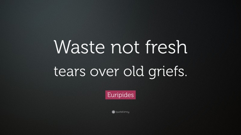 Euripides Quote: “Waste not fresh tears over old griefs.”