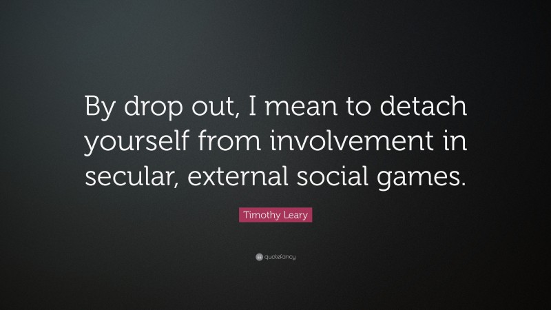Timothy Leary Quote: “By drop out, I mean to detach yourself from involvement in secular, external social games.”