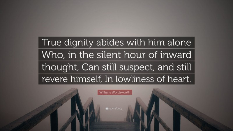 William Wordsworth Quote: “True dignity abides with him alone Who, in the silent hour of inward thought, Can still suspect, and still revere himself, In lowliness of heart.”