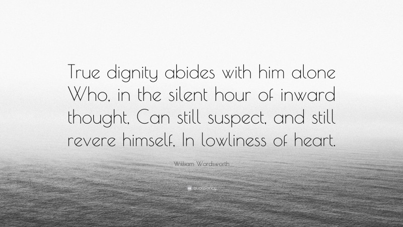 William Wordsworth Quote: “True dignity abides with him alone Who, in the silent hour of inward thought, Can still suspect, and still revere himself, In lowliness of heart.”