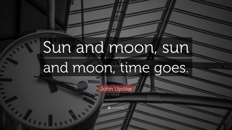 John Updike Quote: “Sun and moon, sun and moon, time goes.”