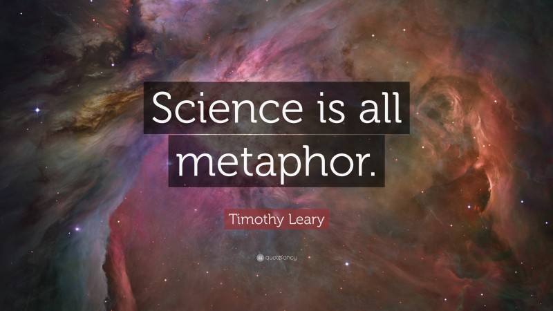 Timothy Leary Quote: “Science is all metaphor.”