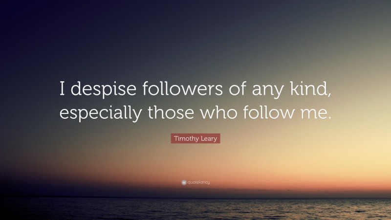 Timothy Leary Quote: “I despise followers of any kind, especially those who follow me.”