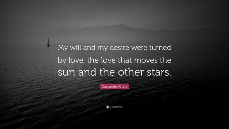 Cassandra Clare Quote: “My will and my desire were turned by love, the love that moves the sun and the other stars.”