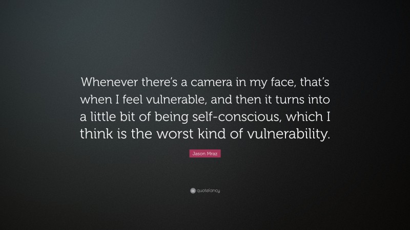Jason Mraz Quote: “Whenever there’s a camera in my face, that’s when I feel vulnerable, and then it turns into a little bit of being self-conscious, which I think is the worst kind of vulnerability.”
