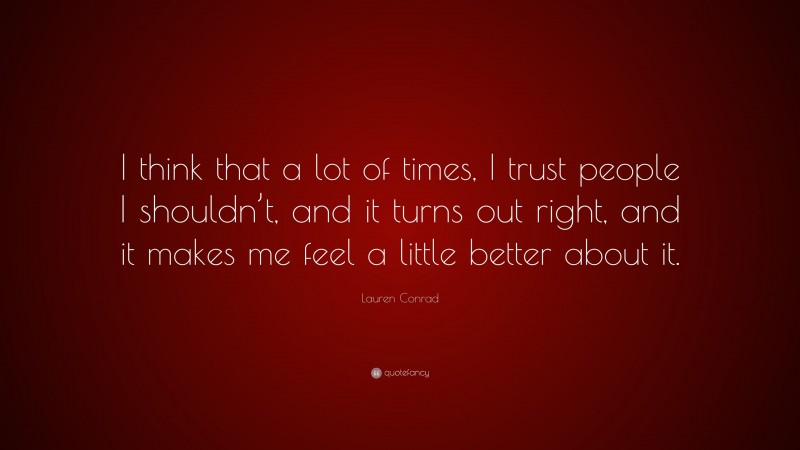 Lauren Conrad Quote: “I think that a lot of times, I trust people I shouldn’t, and it turns out right, and it makes me feel a little better about it.”