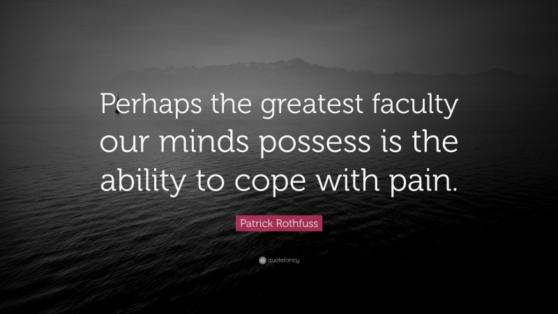 Patrick Rothfuss Quote: “Perhaps the greatest faculty our minds possess is the ability to cope with pain.”
