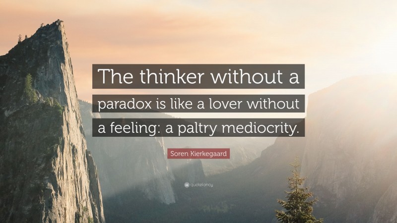 Soren Kierkegaard Quote: “The thinker without a paradox is like a lover without a feeling: a paltry mediocrity.”