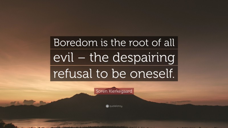 Soren Kierkegaard Quote: “Boredom is the root of all evil – the despairing refusal to be oneself.”