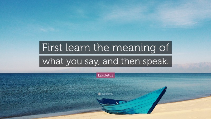 Epictetus Quote: “First learn the meaning of what you say, and then speak.”