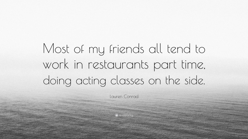 Lauren Conrad Quote: “Most of my friends all tend to work in restaurants part time, doing acting classes on the side.”