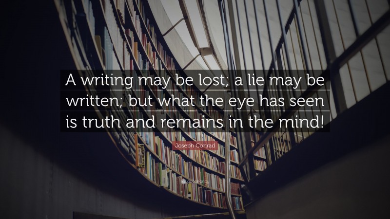 Joseph Conrad Quote: “A writing may be lost; a lie may be written; but what the eye has seen is truth and remains in the mind!”