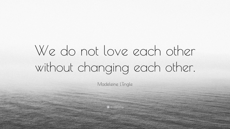 Madeleine L'Engle Quote: “We do not love each other without changing each other.”