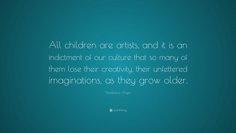 Madeleine L'Engle Quote: “All children are artists, and it is an indictment of our culture that so many of them lose their creativity, their unfettered imaginations, as they grow older.”