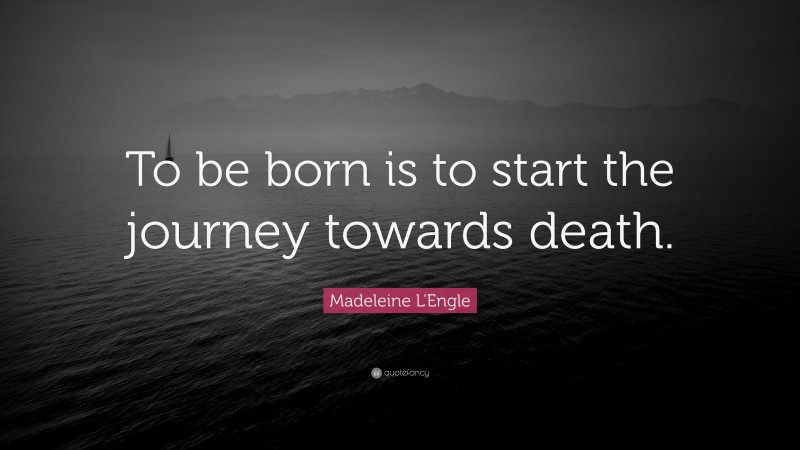Madeleine L'Engle Quote: “To be born is to start the journey towards death.”