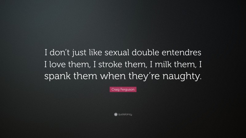 Craig Ferguson Quote: “I don’t just like sexual double entendres I love them, I stroke them, I milk them, I spank them when they’re naughty.”