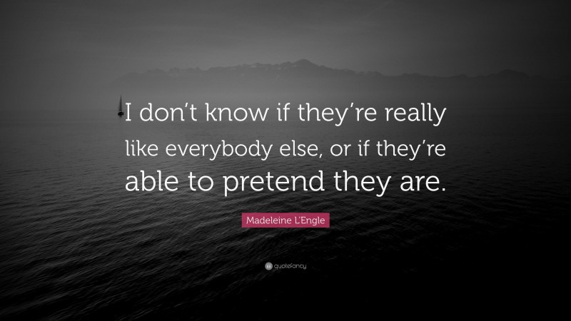 Madeleine L'Engle Quote: “I don’t know if they’re really like everybody else, or if they’re able to pretend they are.”