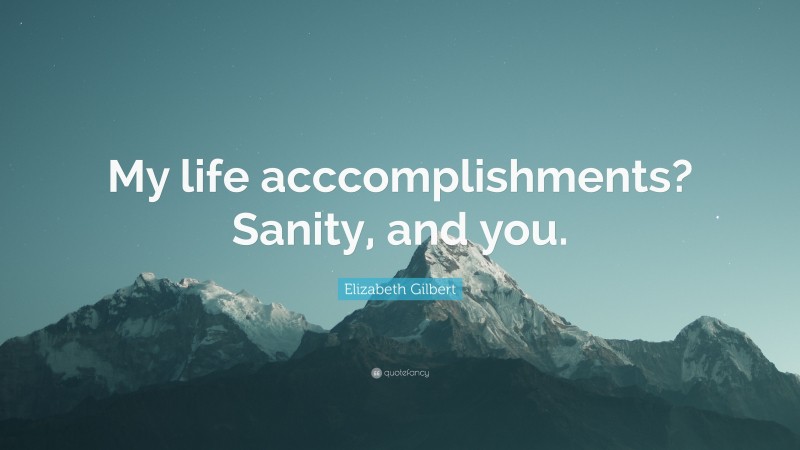 Elizabeth Gilbert Quote: “My life acccomplishments? Sanity, and you.”