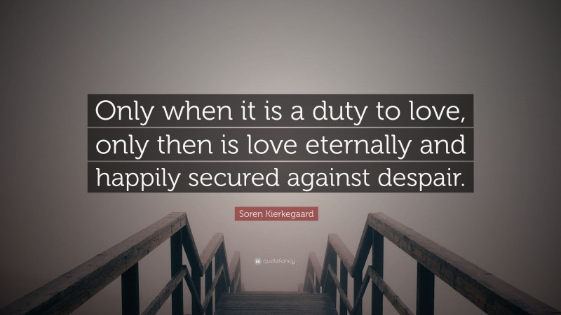 Soren Kierkegaard Quote: “Only when it is a duty to love, only then is love eternally and happily secured against despair.”