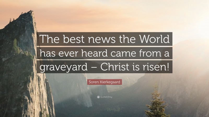 Soren Kierkegaard Quote: “The best news the World has ever heard came from a graveyard – Christ is risen!”